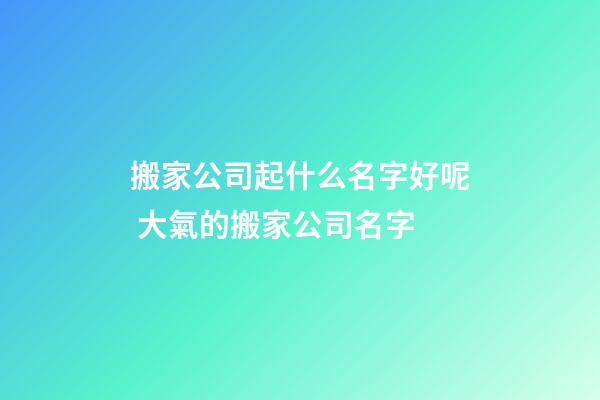 搬家公司起什么名字好呢 大氣的搬家公司名字-第1張-公司起名-玄機(jī)派